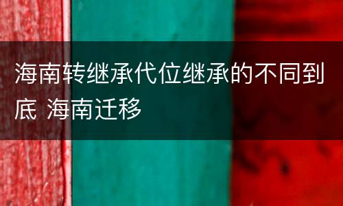 海南转继承代位继承的不同到底 海南迁移