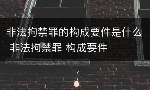 非法拘禁罪的构成要件是什么 非法拘禁罪 构成要件