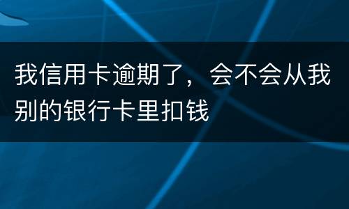 我信用卡逾期了，会不会从我别的银行卡里扣钱