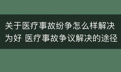 关于医疗事故纷争怎么样解决为好 医疗事故争议解决的途径有哪些