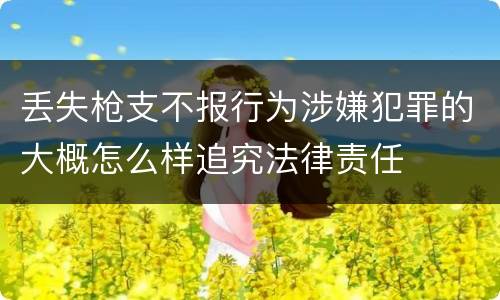 丢失枪支不报行为涉嫌犯罪的大概怎么样追究法律责任