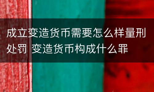成立变造货币需要怎么样量刑处罚 变造货币构成什么罪