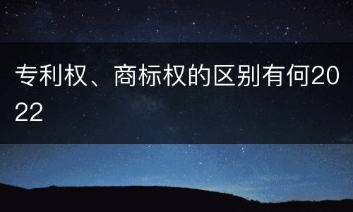 专利权、商标权的区别有何2022