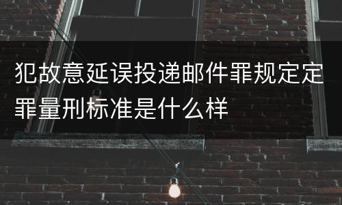 犯故意延误投递邮件罪规定定罪量刑标准是什么样