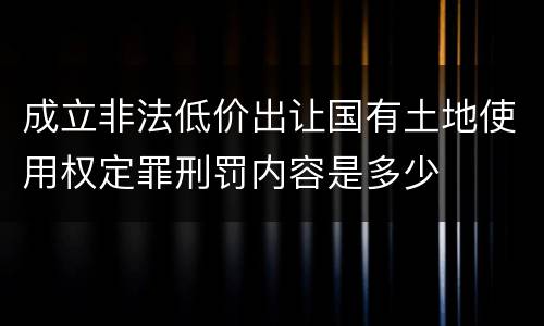 成立非法低价出让国有土地使用权定罪刑罚内容是多少