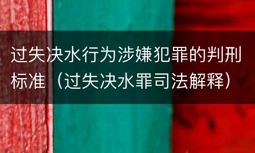 过失决水行为涉嫌犯罪的判刑标准（过失决水罪司法解释）