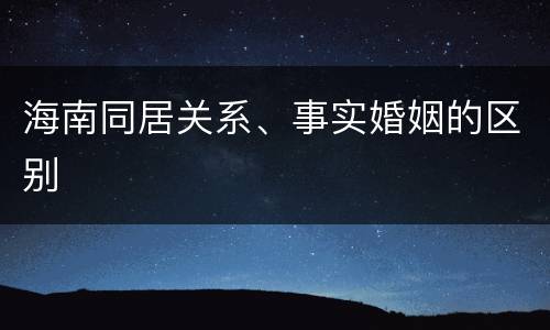 海南同居关系、事实婚姻的区别