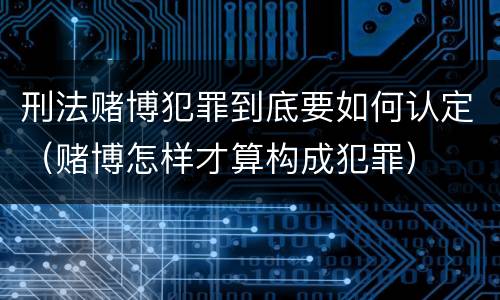 刑法赌博犯罪到底要如何认定（赌博怎样才算构成犯罪）