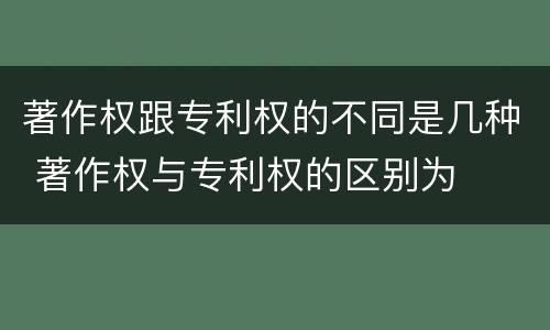 著作权跟专利权的不同是几种 著作权与专利权的区别为