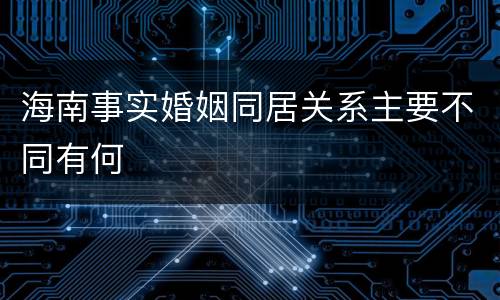 海南事实婚姻同居关系主要不同有何