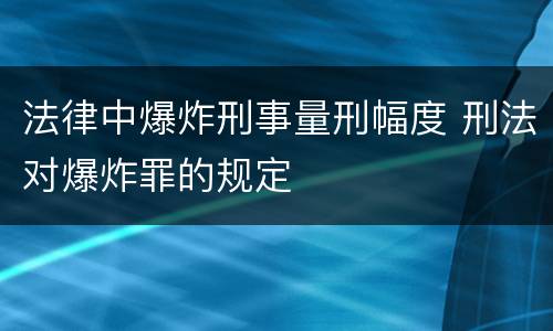 法律中爆炸刑事量刑幅度 刑法对爆炸罪的规定