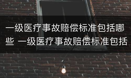 一级医疗事故赔偿标准包括哪些 一级医疗事故赔偿标准包括哪些