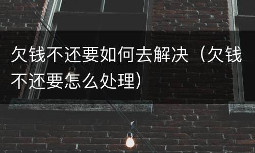欠钱不还要如何去解决（欠钱不还要怎么处理）