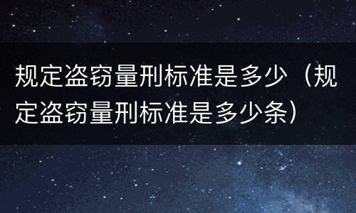 规定盗窃量刑标准是多少（规定盗窃量刑标准是多少条）