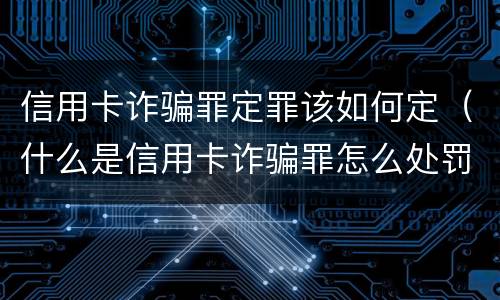 信用卡诈骗罪定罪该如何定（什么是信用卡诈骗罪怎么处罚）