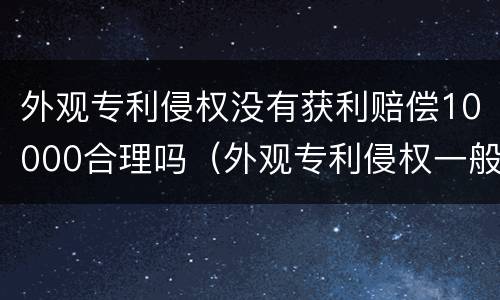 外观专利侵权没有获利赔偿10000合理吗（外观专利侵权一般赔几万）