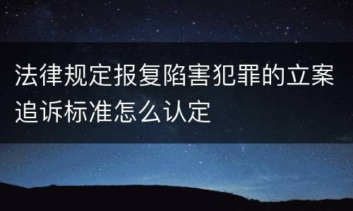 法律规定报复陷害犯罪的立案追诉标准怎么认定