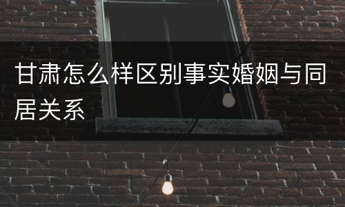 甘肃怎么样区别事实婚姻与同居关系