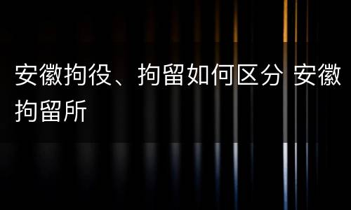 安徽拘役、拘留如何区分 安徽拘留所