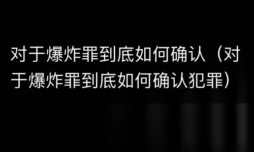对于爆炸罪到底如何确认（对于爆炸罪到底如何确认犯罪）