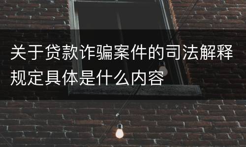 关于贷款诈骗案件的司法解释规定具体是什么内容