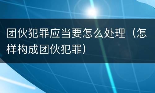 团伙犯罪应当要怎么处理（怎样构成团伙犯罪）