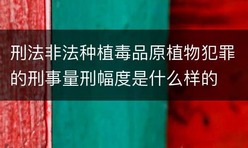 刑法非法种植毒品原植物犯罪的刑事量刑幅度是什么样的
