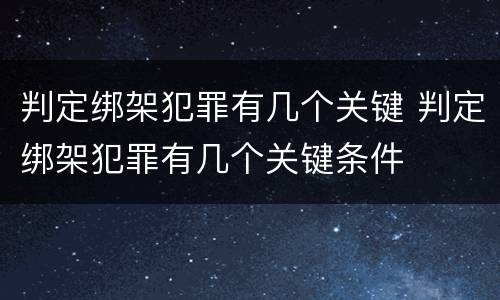 判定绑架犯罪有几个关键 判定绑架犯罪有几个关键条件