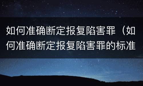 如何准确断定报复陷害罪（如何准确断定报复陷害罪的标准）