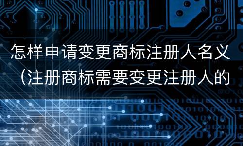 怎样申请变更商标注册人名义（注册商标需要变更注册人的）