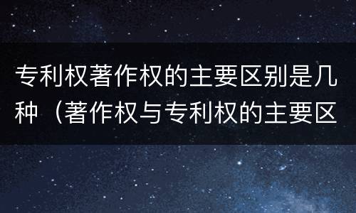 专利权著作权的主要区别是几种(著作权与专利权的主要区别是什么)