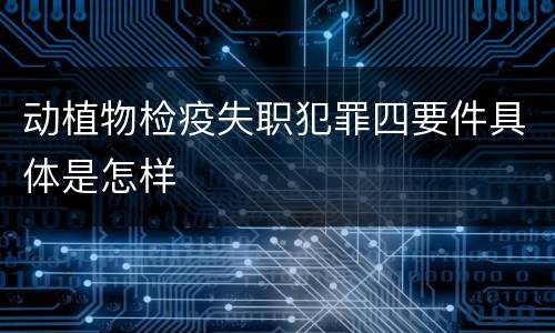 动植物检疫失职犯罪四要件具体是怎样