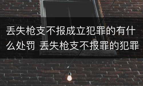 丢失枪支不报成立犯罪的有什么处罚 丢失枪支不报罪的犯罪主体