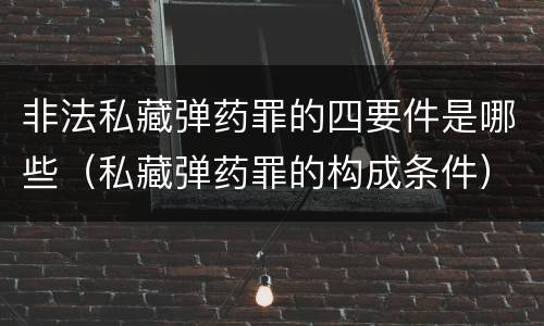 非法私藏弹药罪的四要件是哪些（私藏弹药罪的构成条件）