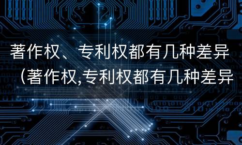 著作权、专利权都有几种差异（著作权,专利权都有几种差异）