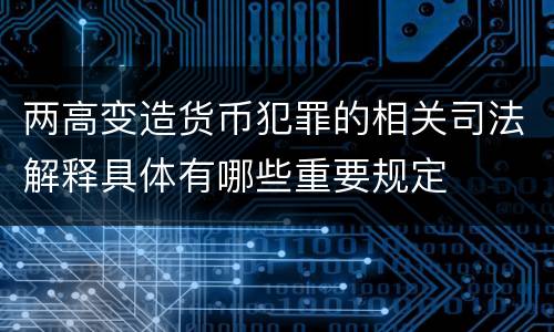 两高变造货币犯罪的相关司法解释具体有哪些重要规定