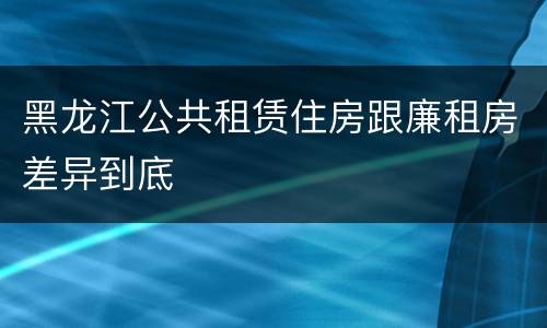黑龙江公共租赁住房跟廉租房差异到底
