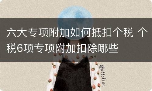 六大专项附加如何抵扣个税 个税6项专项附加扣除哪些