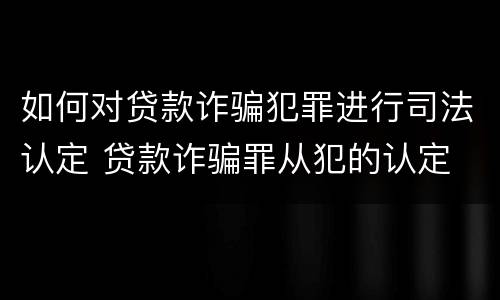 如何对贷款诈骗犯罪进行司法认定 贷款诈骗罪从犯的认定