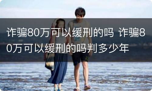 诈骗80万可以缓刑的吗 诈骗80万可以缓刑的吗判多少年