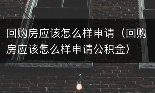回购房应该怎么样申请（回购房应该怎么样申请公积金）