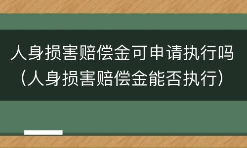 人身损害赔偿金可申请执行吗（人身损害赔偿金能否执行）