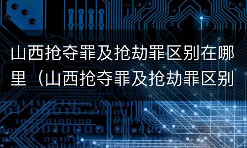 山西抢夺罪及抢劫罪区别在哪里（山西抢夺罪及抢劫罪区别在哪里查）