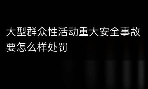 大型群众性活动重大安全事故要怎么样处罚