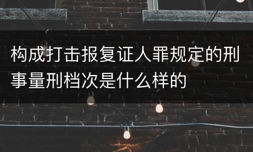 构成打击报复证人罪规定的刑事量刑档次是什么样的