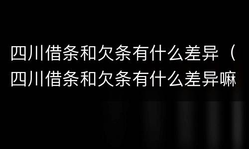 四川借条和欠条有什么差异（四川借条和欠条有什么差异嘛）