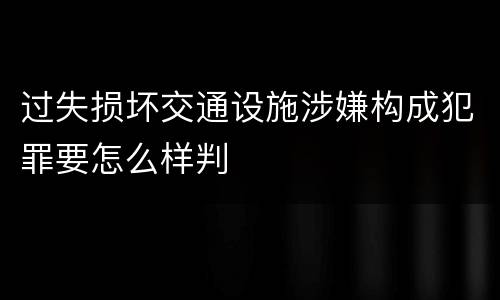 过失损坏交通设施涉嫌构成犯罪要怎么样判