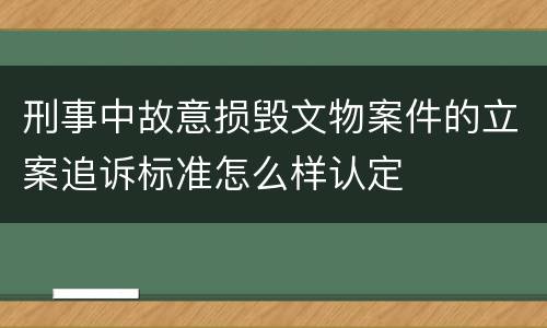 刑事中故意损毁文物案件的立案追诉标准怎么样认定