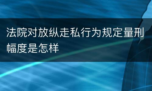 法院对放纵走私行为规定量刑幅度是怎样