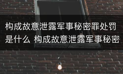 构成故意泄露军事秘密罪处罚是什么 构成故意泄露军事秘密罪处罚是什么意思